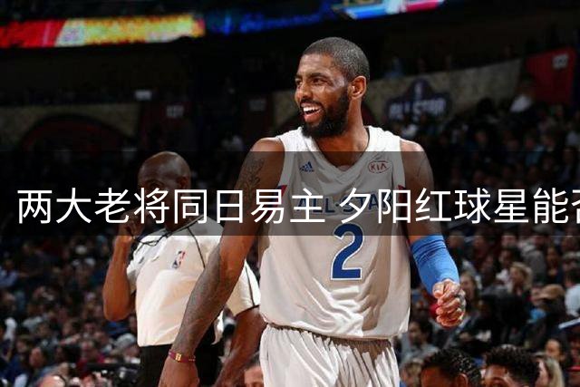 两大老将同日易主 夕阳红球星能否助力新东家争冠？