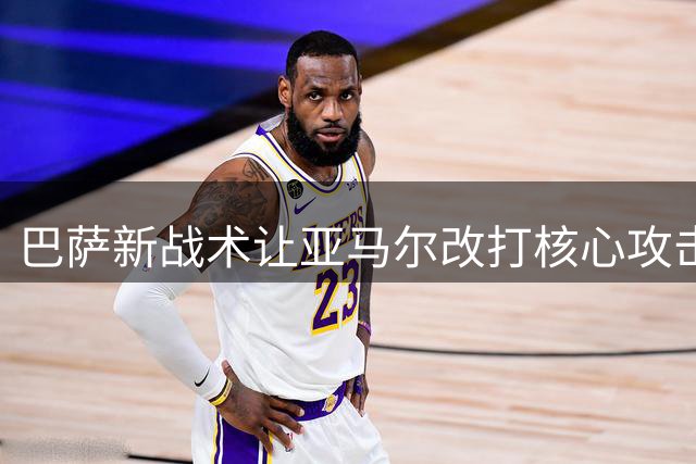 巴萨新战术让亚马尔改打核心攻击位