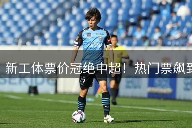 新工体票价冠绝中超！热门票飙到1200元，国安金牌球市含金量拉满