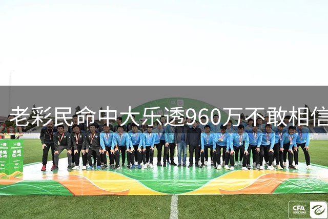 老彩民命中大乐透960万不敢相信：真的有这么多？